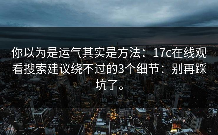 你以为是运气其实是方法:17c在线观看搜索建议绕不过的3个细节:别再踩坑了。 你以为是运气其实是方法:17c在线观看搜索建议绕不过的3个细节:别再踩坑了。