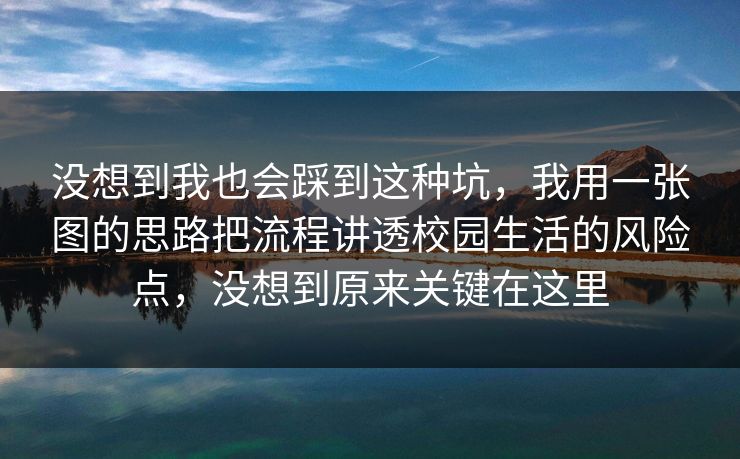 没想到我也会踩到这种坑,我用一张图的思路把流程讲透校园生活的风险点,没想到原来关键在这里 没想到我也会踩到这种坑,我用一张图的思路把流程讲透校园生活的风险点,没想到原来关键在这里