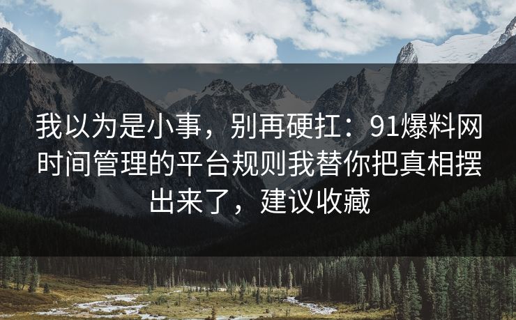 我以为是小事,别再硬扛:91爆料网时间管理的平台规则我替你把真相摆出来了,建议收藏 我以为是小事,别再硬扛:91爆料网时间管理的平台规则我替你把真相摆出来了,建议收藏