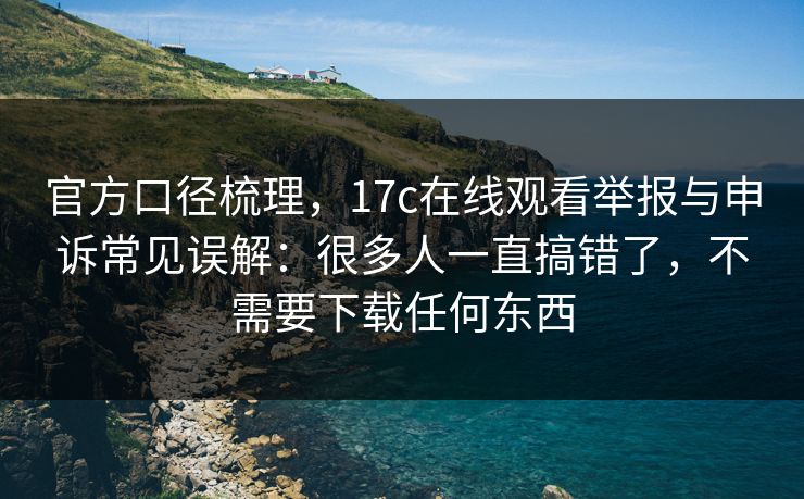 官方口径梳理,17c在线观看举报与申诉常见误解:很多人一直搞错了,不需要下载任何东西 官方口径梳理,17c在线观看举报与申诉常见误解:很多人一直搞错了,不需要下载任何东西