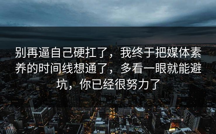 别再逼自己硬扛了,我终于把媒体素养的时间线想通了,多看一眼就能避坑,你已经很努力了 别再逼自己硬扛了,我终于把媒体素养的时间线想通了,多看一眼就能避坑,你已经很努力了