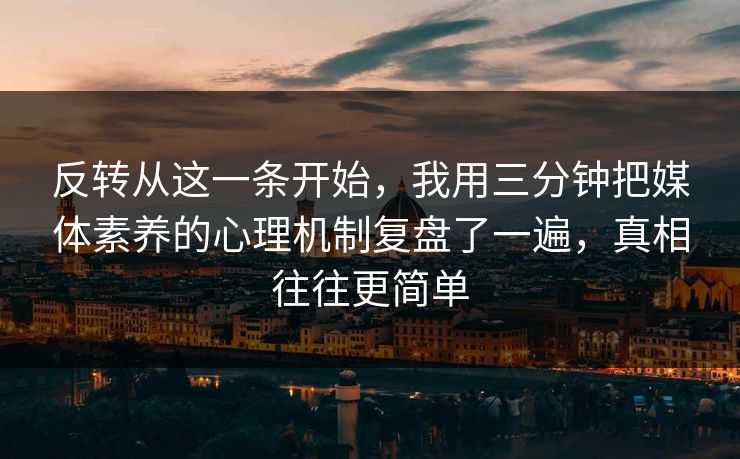 反转从这一条开始，我用三分钟把媒体素养的心理机制复盘了一遍，真相往往更简单