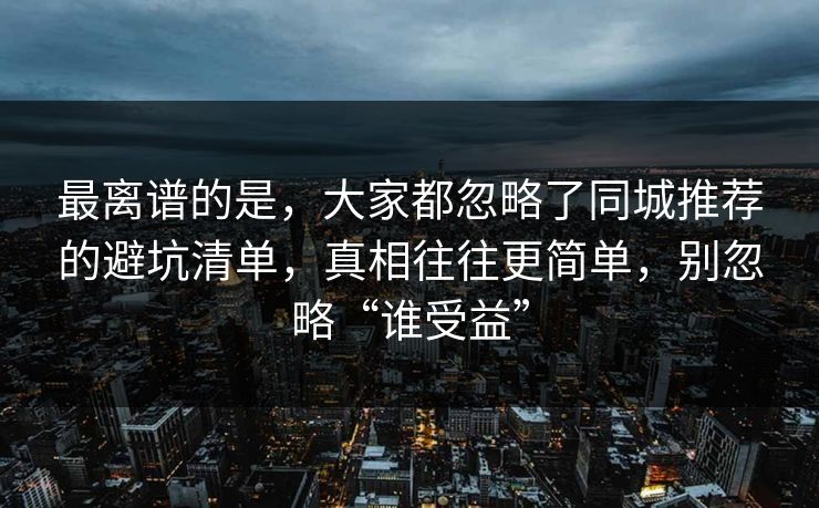 最离谱的是,大家都忽略了同城推荐的避坑清单,真相往往更简单,别忽略“谁受益” 最离谱的是,大家都忽略了同城推荐的避坑清单,真相往往更简单,别忽略“谁受益”
