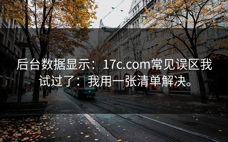 后台数据显示:17c.com常见误区我试过了:我用一张清单解决。 后台数据显示:17c.com常见误区我试过了:我用一张清单解决。