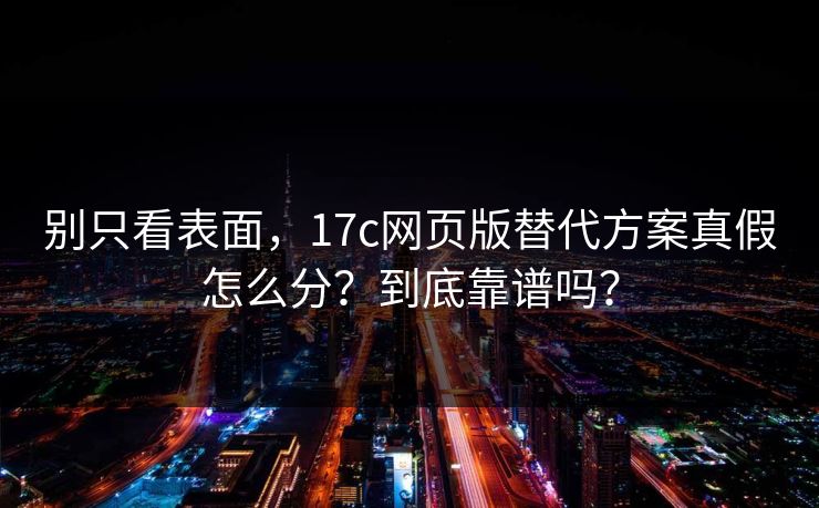别只看表面,17c网页版替代方案真假怎么分?到底靠谱吗? 别只看表面,17c网页版替代方案真假怎么分?到底靠谱吗?