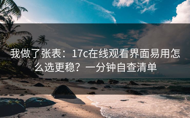 我做了张表:17c在线观看界面易用怎么选更稳?一分钟自查清单 我做了张表:17c在线观看界面易用怎么选更稳?一分钟自查清单