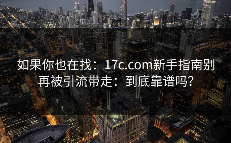 如果你也在找：17c.com新手指南别再被引流带走：到底靠谱吗？