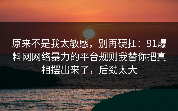 原来不是我太敏感，别再硬扛：91爆料网网络暴力的平台规则我替你把真相摆出来了，后劲太大