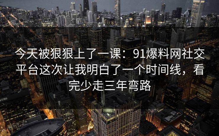 今天被狠狠上了一课:91爆料网社交平台这次让我明白了一个时间线,看完少走三年弯路 今天被狠狠上了一课:91爆料网社交平台这次让我明白了一个时间线,看完少走三年弯路