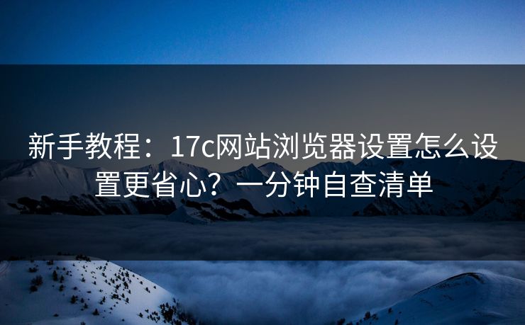新手教程:17c网站浏览器设置怎么设置更省心?一分钟自查清单 新手教程:17c网站浏览器设置怎么设置更省心?一分钟自查清单