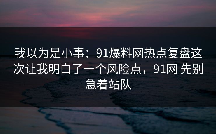 我以为是小事:91爆料网热点复盘这次让我明白了一个风险点,91网 先别急着站队 我以为是小事:91爆料网热点复盘这次让我明白了一个风险点,91网 先别急着站队