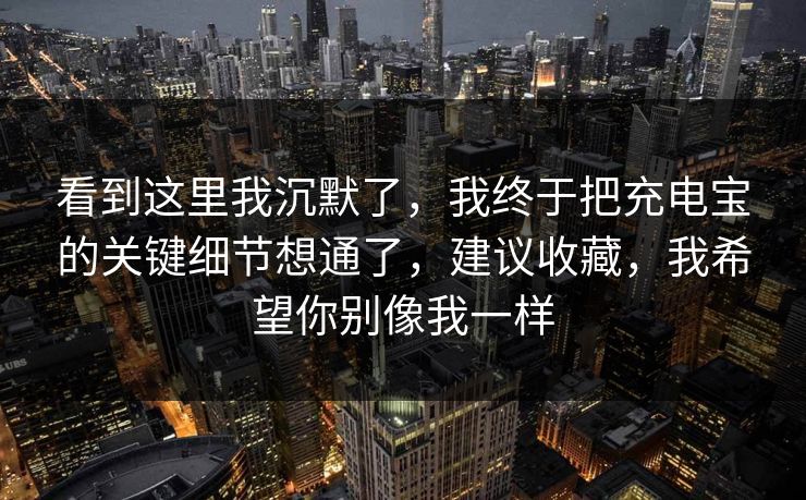 看到这里我沉默了，我终于把充电宝的关键细节想通了，建议收藏，我希望你别像我一样