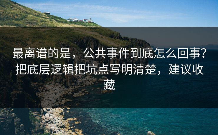 最离谱的是,公共事件到底怎么回事?把底层逻辑把坑点写明清楚,建议收藏 最离谱的是,公共事件到底怎么回事?把底层逻辑把坑点写明清楚,建议收藏