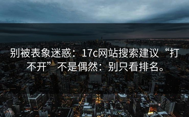 别被表象迷惑:17c网站搜索建议“打不开”不是偶然:别只看排名。 别被表象迷惑:17c网站搜索建议“打不开”不是偶然:别只看排名。