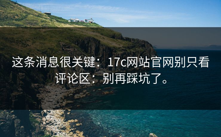 这条消息很关键:17c网站官网别只看评论区:别再踩坑了。 这条消息很关键:17c网站官网别只看评论区:别再踩坑了。