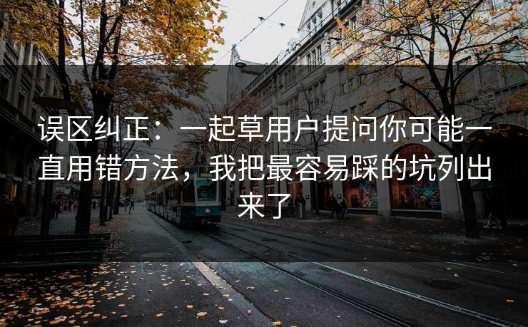 误区纠正：一起草用户提问你可能一直用错方法，我把最容易踩的坑列出来了