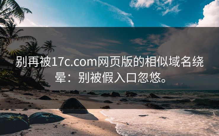 别再被17c.com网页版的相似域名绕晕：别被假入口忽悠。