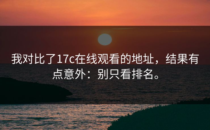 我对比了17c在线观看的地址，结果有点意外：别只看排名。