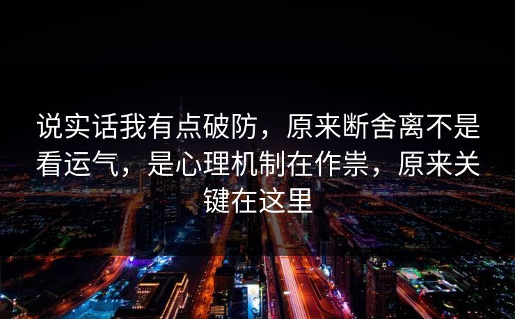 说实话我有点破防,原来断舍离不是看运气,是心理机制在作祟,原来关键在这里 说实话我有点破防,原来断舍离不是看运气,是心理机制在作祟,原来关键在这里