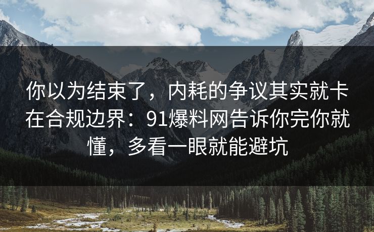 你以为结束了,内耗的争议其实就卡在合规边界:91爆料网告诉你完你就懂,多看一眼就能避坑 你以为结束了,内耗的争议其实就卡在合规边界:91爆料网告诉你完你就懂,多看一眼就能避坑