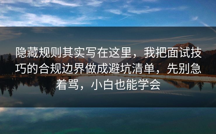 隐藏规则其实写在这里，我把面试技巧的合规边界做成避坑清单，先别急着骂，小白也能学会