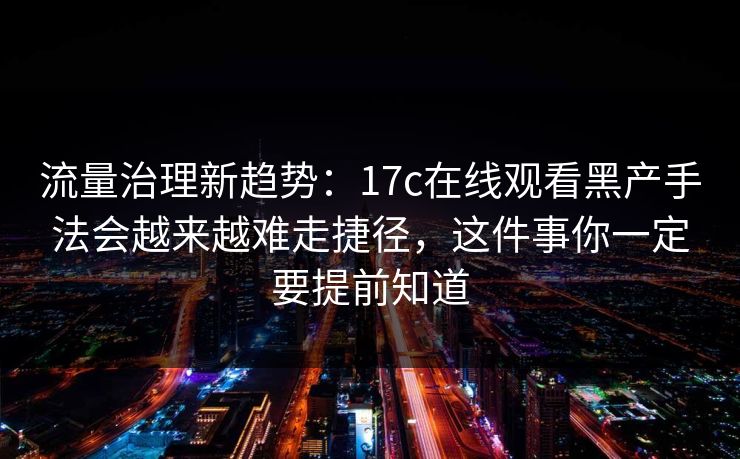 流量治理新趋势:17c在线观看黑产手法会越来越难走捷径,这件事你一定要提前知道 流量治理新趋势:17c在线观看黑产手法会越来越难走捷径,这件事你一定要提前知道