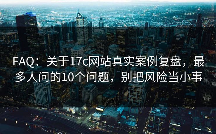 FAQ：关于17c网站真实案例复盘，最多人问的10个问题，别把风险当小事