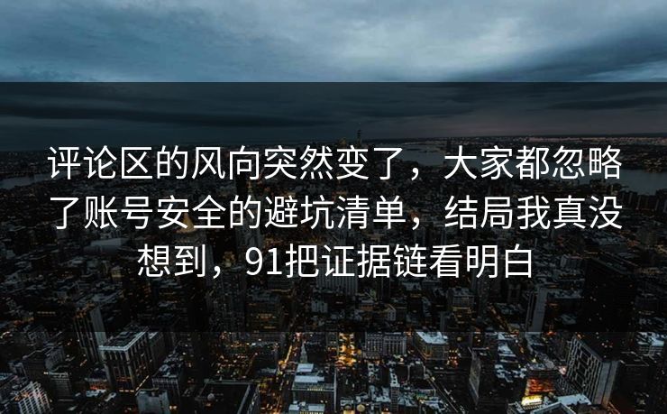 评论区的风向突然变了,大家都忽略了账号安全的避坑清单,结局我真没想到,91把证据链看明白 评论区的风向突然变了,大家都忽略了账号安全的避坑清单,结局我真没想到,91把证据链看明白