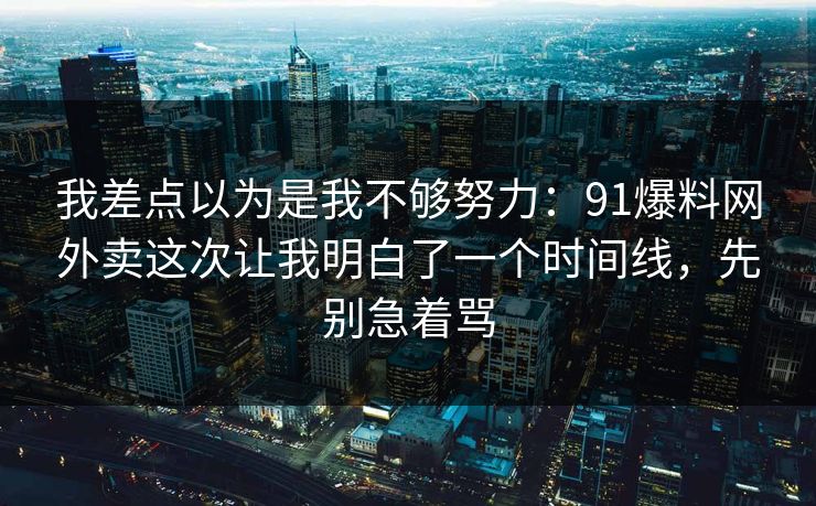 我差点以为是我不够努力:91爆料网外卖这次让我明白了一个时间线,先别急着骂 我差点以为是我不够努力:91爆料网外卖这次让我明白了一个时间线,先别急着骂
