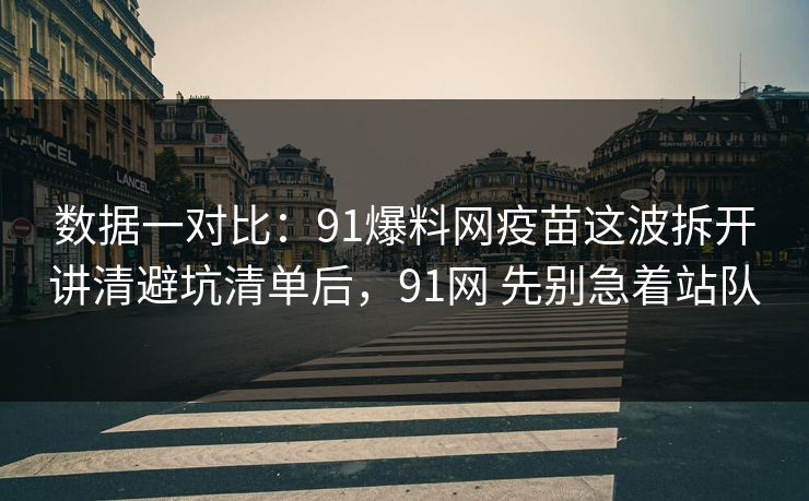 数据一对比:91爆料网疫苗这波拆开讲清避坑清单后,91网 先别急着站队 数据一对比:91爆料网疫苗这波拆开讲清避坑清单后,91网 先别急着站队
