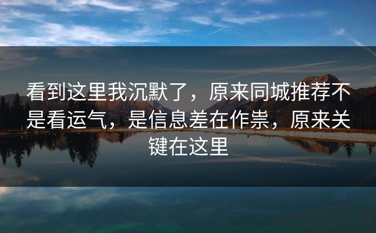 看到这里我沉默了,原来同城推荐不是看运气,是信息差在作祟,原来关键在这里 看到这里我沉默了,原来同城推荐不是看运气,是信息差在作祟,原来关键在这里