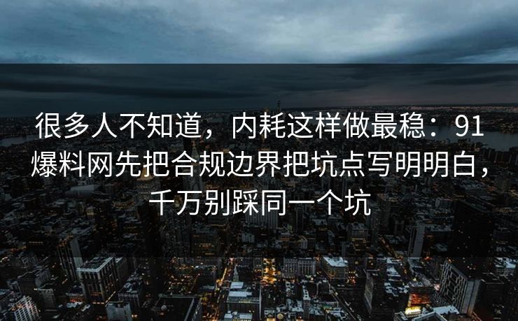 很多人不知道,内耗这样做最稳:91爆料网先把合规边界把坑点写明明白,千万别踩同一个坑 很多人不知道,内耗这样做最稳:91爆料网先把合规边界把坑点写明明白,千万别踩同一个坑