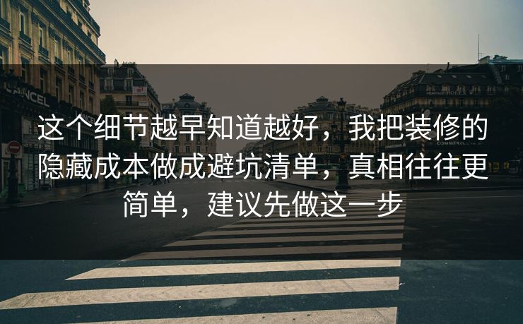 这个细节越早知道越好，我把装修的隐藏成本做成避坑清单，真相往往更简单，建议先做这一步
