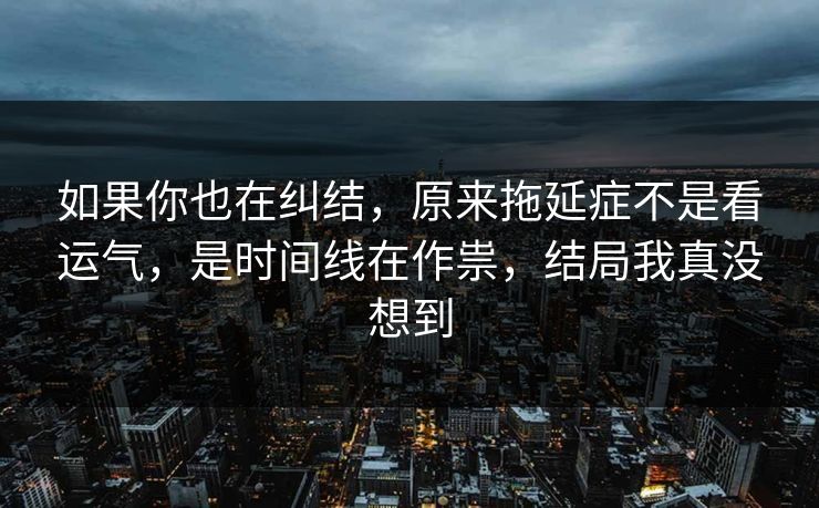 如果你也在纠结，原来拖延症不是看运气，是时间线在作祟，结局我真没想到