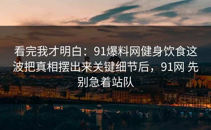 看完我才明白：91爆料网健身饮食这波把真相摆出来关键细节后，91网 先别急着站队
