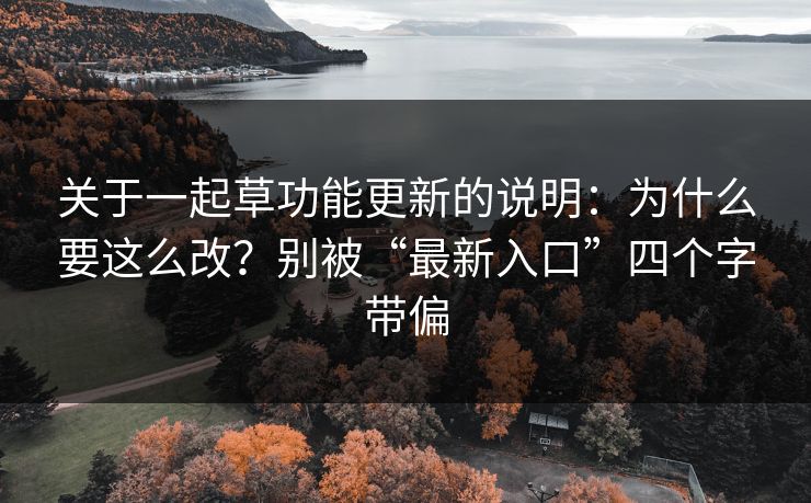 关于一起草功能更新的说明：为什么要这么改？别被“最新入口”四个字带偏