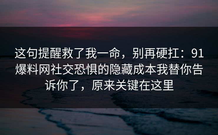 这句提醒救了我一命，别再硬扛：91爆料网社交恐惧的隐藏成本我替你告诉你了，原来关键在这里