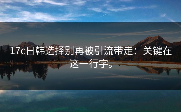 17c日韩选择别再被引流带走：关键在这一行字。