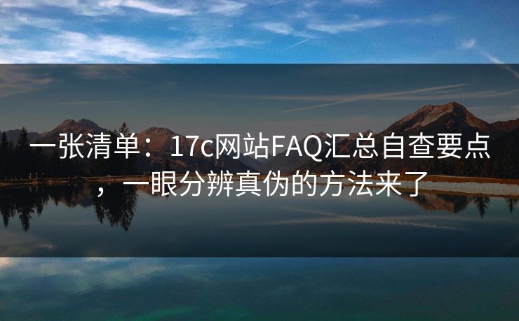 一张清单：17c网站FAQ汇总自查要点，一眼分辨真伪的方法来了