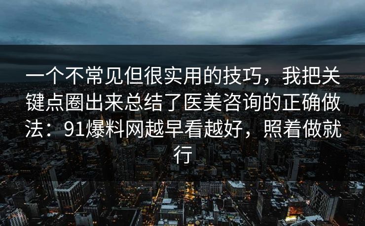一个不常见但很实用的技巧,我把关键点圈出来总结了医美咨询的正确做法:91爆料网越早看越好,照着做就行 一个不常见但很实用的技巧,我把关键点圈出来总结了医美咨询的正确做法:91爆料网越早看越好,照着做就行
