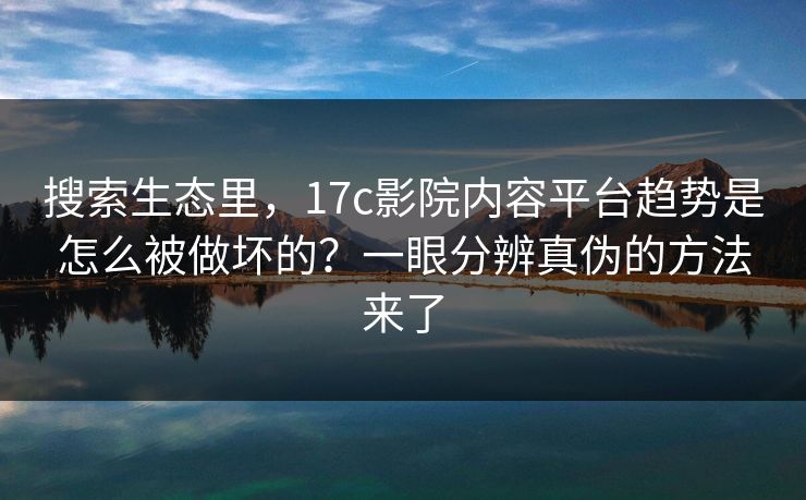 搜索生态里，17c影院内容平台趋势是怎么被做坏的？一眼分辨真伪的方法来了