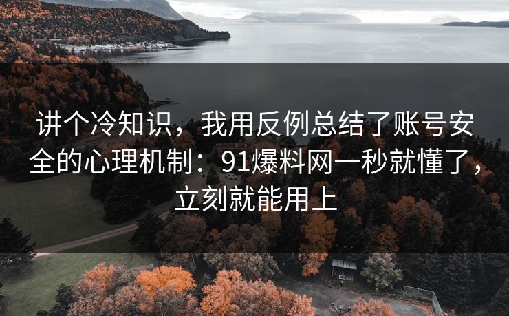 讲个冷知识，我用反例总结了账号安全的心理机制：91爆料网一秒就懂了，立刻就能用上