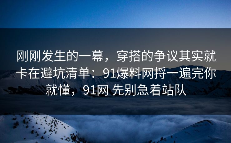 刚刚发生的一幕，穿搭的争议其实就卡在避坑清单：91爆料网捋一遍完你就懂，91网 先别急着站队
