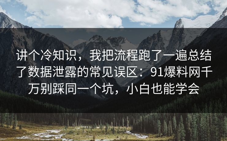 讲个冷知识，我把流程跑了一遍总结了数据泄露的常见误区：91爆料网千万别踩同一个坑，小白也能学会