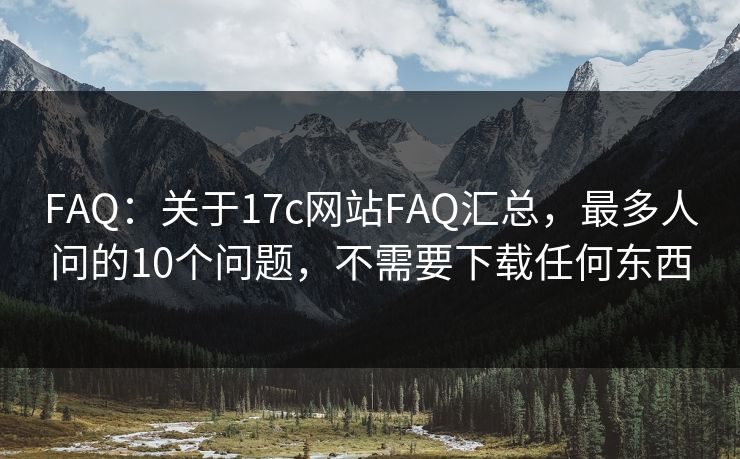 FAQ：关于17c网站FAQ汇总，最多人问的10个问题，不需要下载任何东西