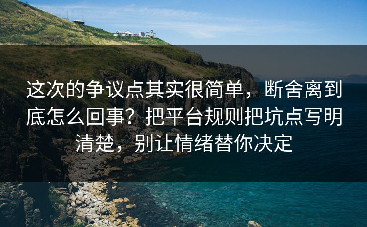 这次的争议点其实很简单，断舍离到底怎么回事？把平台规则把坑点写明清楚，别让情绪替你决定