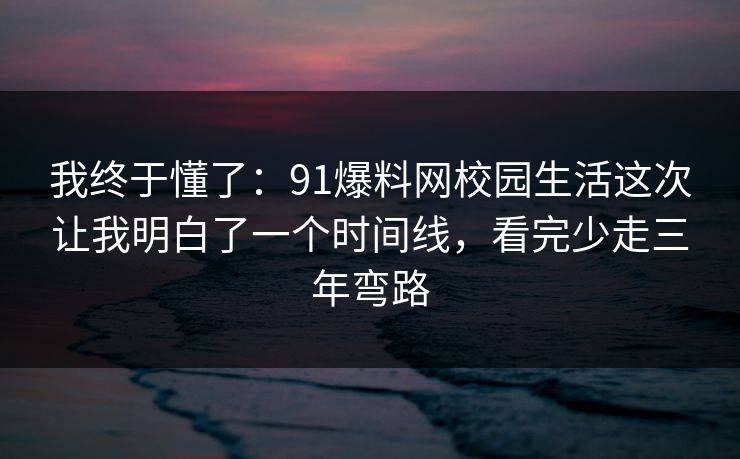 我终于懂了:91爆料网校园生活这次让我明白了一个时间线,看完少走三年弯路 我终于懂了:91爆料网校园生活这次让我明白了一个时间线,看完少走三年弯路