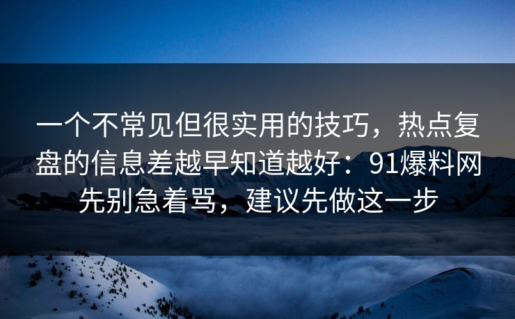 一个不常见但很实用的技巧,热点复盘的信息差越早知道越好:91爆料网先别急着骂,建议先做这一步 一个不常见但很实用的技巧,热点复盘的信息差越早知道越好:91爆料网先别急着骂,建议先做这一步