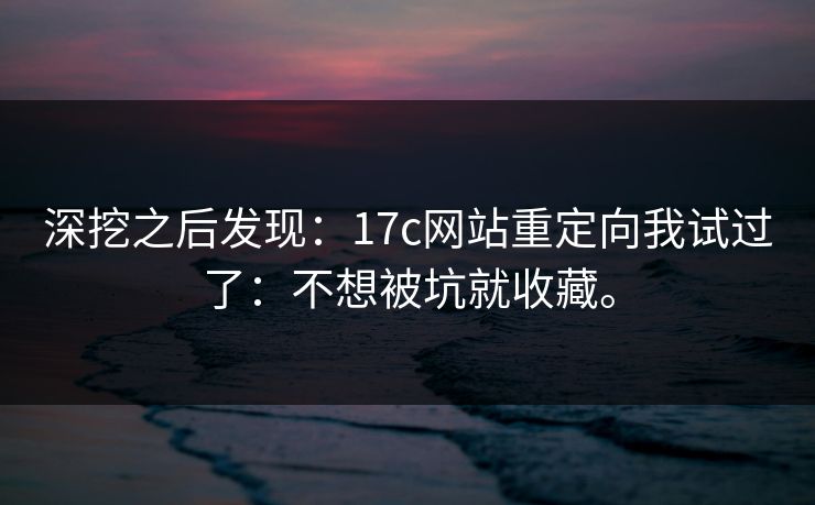 深挖之后发现：17c网站重定向我试过了：不想被坑就收藏。