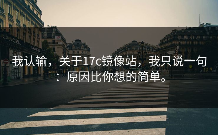 我认输,关于17c镜像站,我只说一句:原因比你想的简单。 我认输,关于17c镜像站,我只说一句:原因比你想的简单。